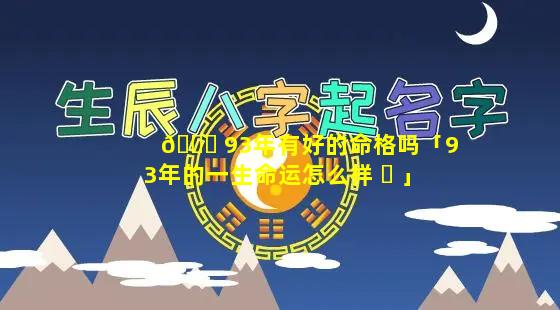 💐 93年有好的命格吗「93年的一生命运怎么样 ☘ 」